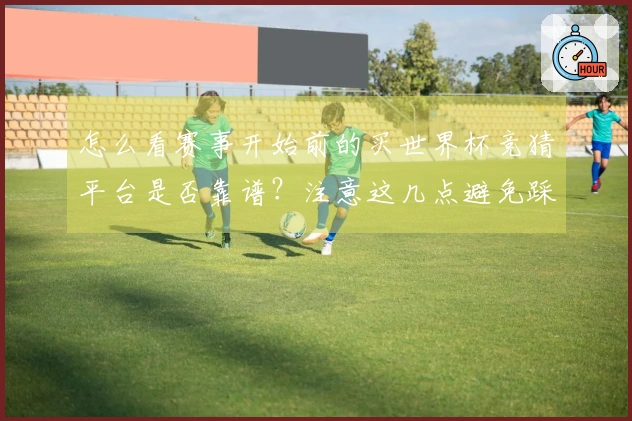 怎么看赛事开始前的买世界杯竞猜平台是否靠谱？注意这几点避免踩雷