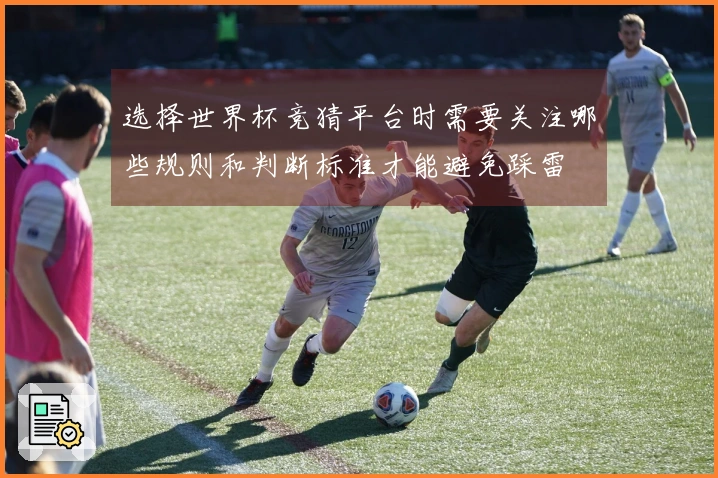 选择世界杯竞猜平台时需要关注哪些规则和判断标准才能避免踩雷