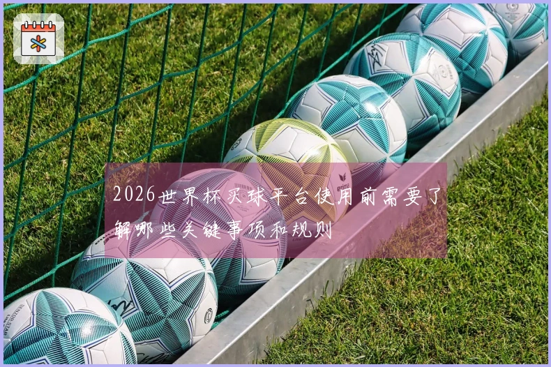 2026世界杯买球平台使用前需要了解哪些关键事项和规则
