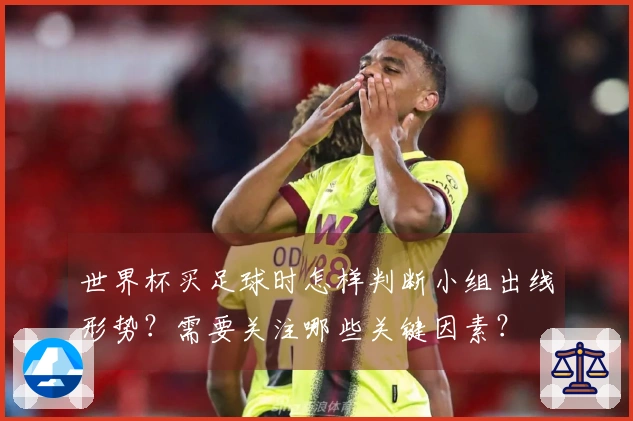 世界杯买足球时怎样判断小组出线形势？需要关注哪些关键因素？