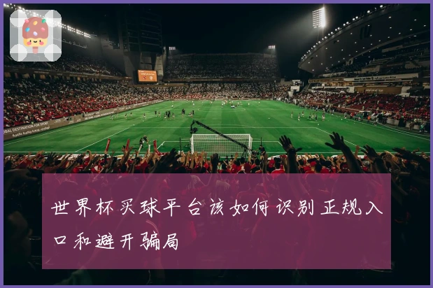 世界杯买球平台该如何识别正规入口和避开骗局