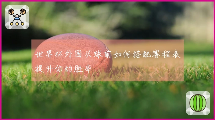 世界杯外围买球前如何搭配赛程表提升你的胜率