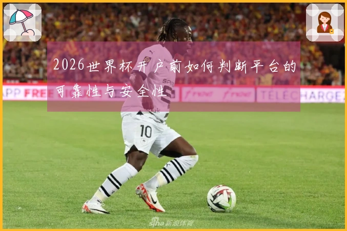 2026世界杯开户前如何判断平台的可靠性与安全性