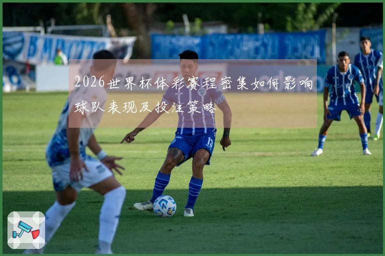 2026世界杯体彩赛程密集如何影响球队表现及投注策略