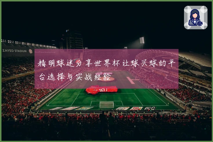 精明球迷分享世界杯让球买球的平台选择与实战经验