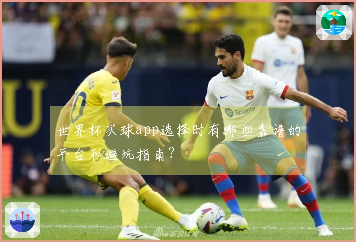 世界杯买球app选择时有哪些靠谱的平台和避坑指南？