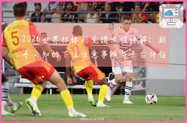 2026世界杯体彩竞猜流程详解：新手必知的下注注意事项与平台评估技巧