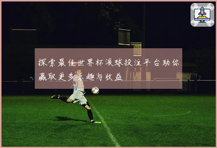 探索最佳世界杯滚球投注平台助你赢取更多乐趣与收益