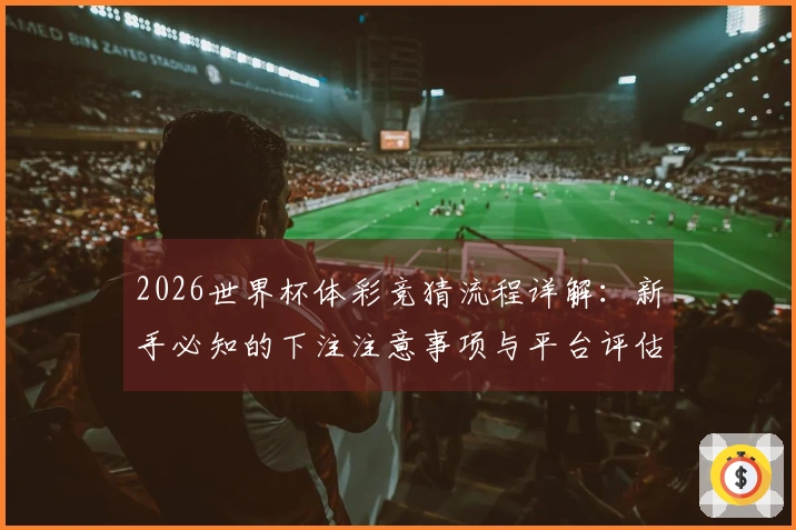 2026世界杯体彩竞猜流程详解：新手必知的下注注意事项与平台评估技巧