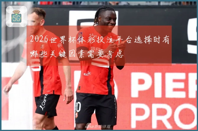 2026世界杯体彩投注平台选择时有哪些关键因素需要考虑
