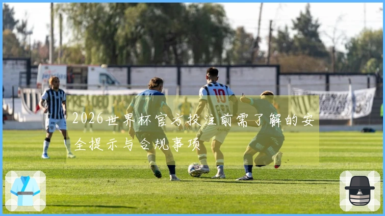 2026世界杯官方投注前需了解的安全提示与合规事项
