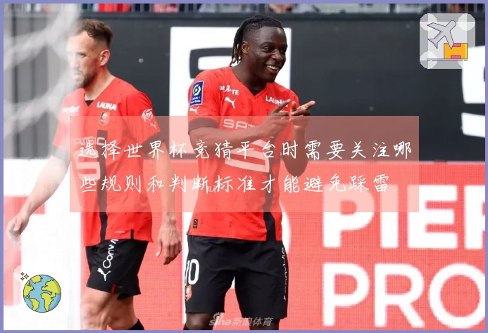 选择世界杯竞猜平台时需要关注哪些规则和判断标准才能避免踩雷