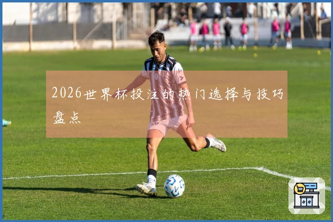 2026世界杯投注的热门选择与技巧盘点