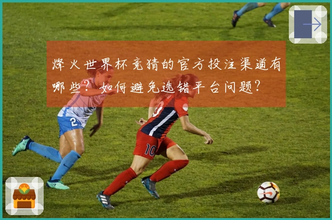 烽火世界杯竞猜的官方投注渠道有哪些？如何避免选错平台问题？