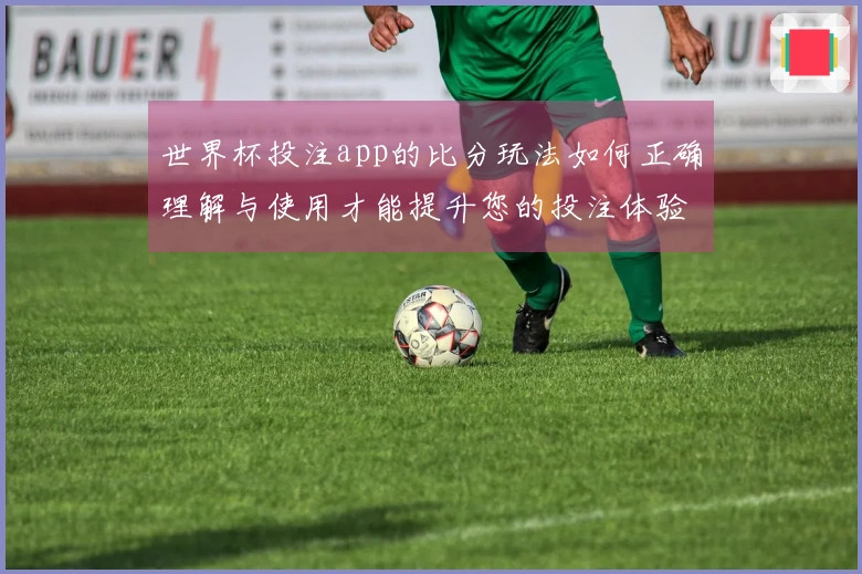 世界杯投注app的比分玩法如何正确理解与使用才能提升您的投注体验
