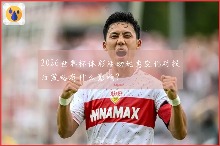 2026世界杯体彩活动优惠变化对投注策略有什么影响？