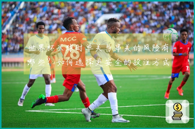世界杯买球时单关与串关的风险有哪些？如何选择更安全的投注方式？