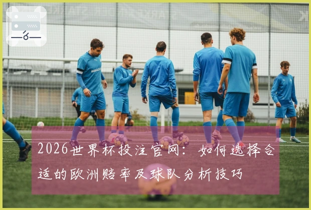 2026世界杯投注官网：如何选择合适的欧洲赔率及球队分析技巧