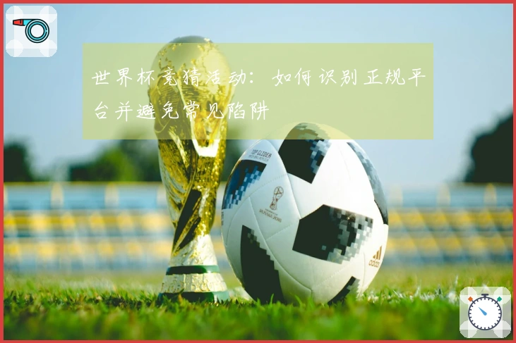 世界杯竞猜活动：如何识别正规平台并避免常见陷阱