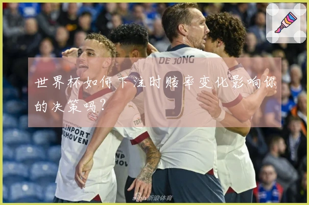 世界杯如何下注时赔率变化影响你的决策吗？