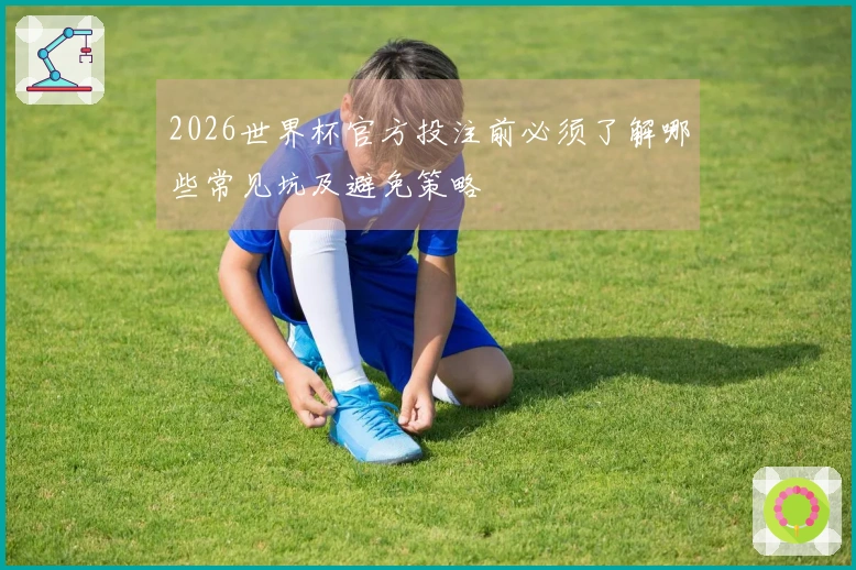 2026世界杯官方投注前必须了解哪些常见坑及避免策略