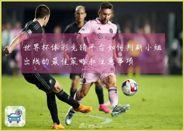 世界杯体彩竞猜平台如何判断小组出线的最佳策略和注意事项
