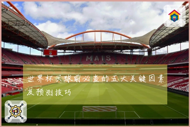 世界杯买球前必查的五大关键因素及预测技巧