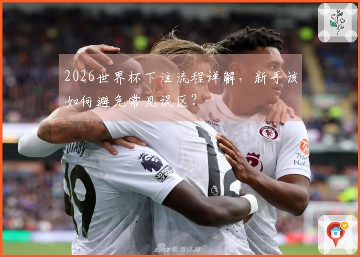 2026世界杯下注流程详解，新手该如何避免常见误区？
