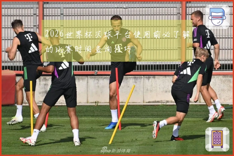 2026世界杯买球平台使用前必了解的比赛时间查询技巧