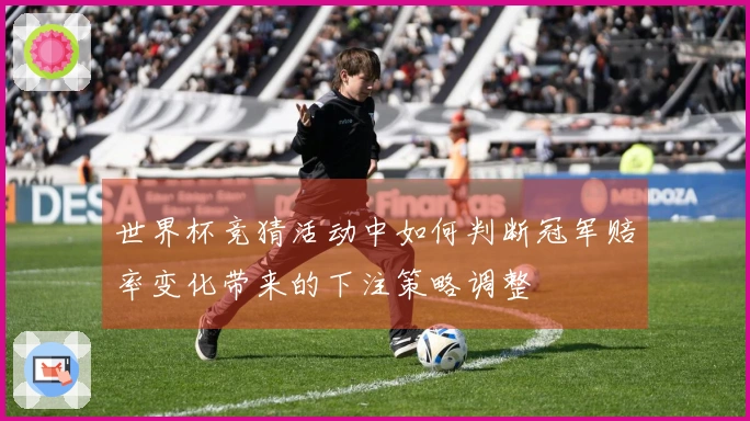 世界杯竞猜活动中如何判断冠军赔率变化带来的下注策略调整