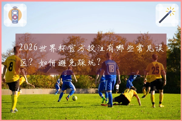 2026世界杯官方投注有哪些常见误区？如何避免踩坑？