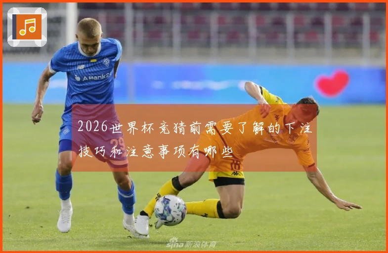 2026世界杯竞猜前需要了解的下注技巧和注意事项有哪些