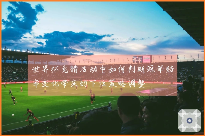 世界杯竞猜活动中如何判断冠军赔率变化带来的下注策略调整