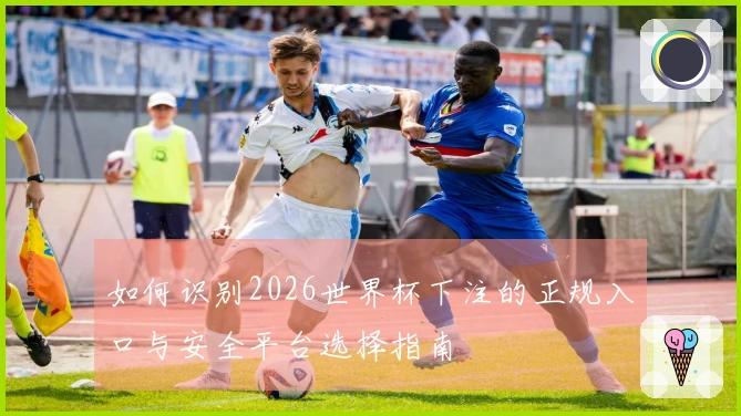 如何识别2026世界杯下注的正规入口与安全平台选择指南