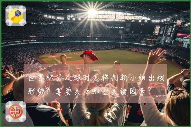 世界杯买足球时怎样判断小组出线形势？需要关注哪些关键因素？
