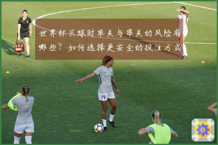 世界杯买球时单关与串关的风险有哪些？如何选择更安全的投注方式？