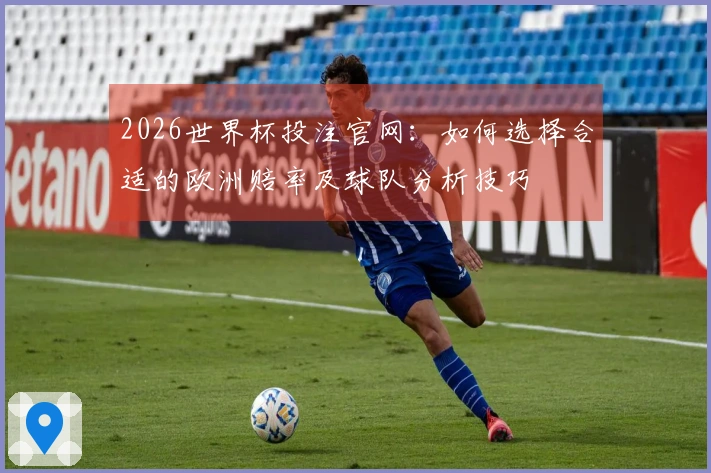 2026世界杯投注官网：如何选择合适的欧洲赔率及球队分析技巧