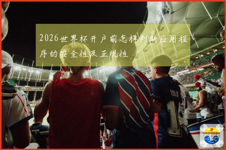 2026世界杯开户前怎样判断应用程序的安全性及正规性