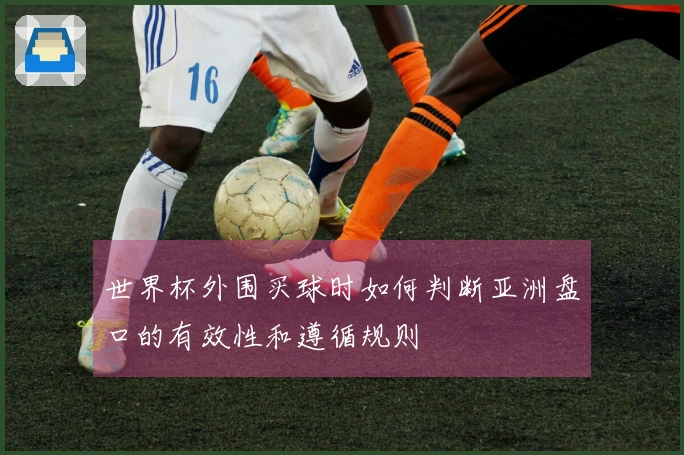 世界杯外围买球时如何判断亚洲盘口的有效性和遵循规则
