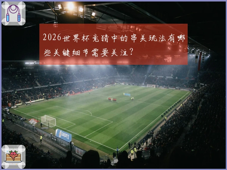 2026世界杯竞猜中的串关玩法有哪些关键细节需要关注？