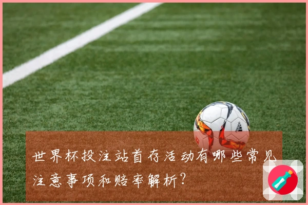 世界杯投注站首存活动有哪些常见注意事项和赔率解析？