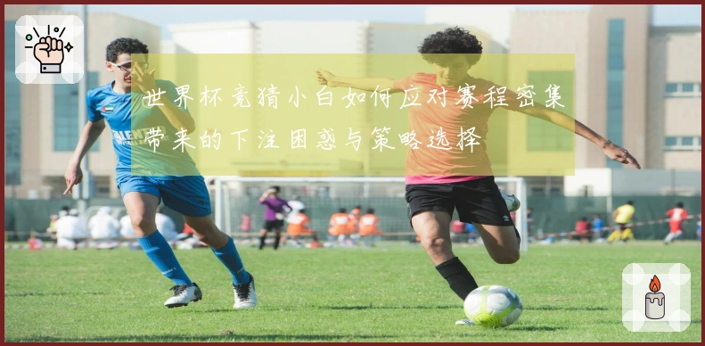 世界杯竞猜小白如何应对赛程密集带来的下注困惑与策略选择