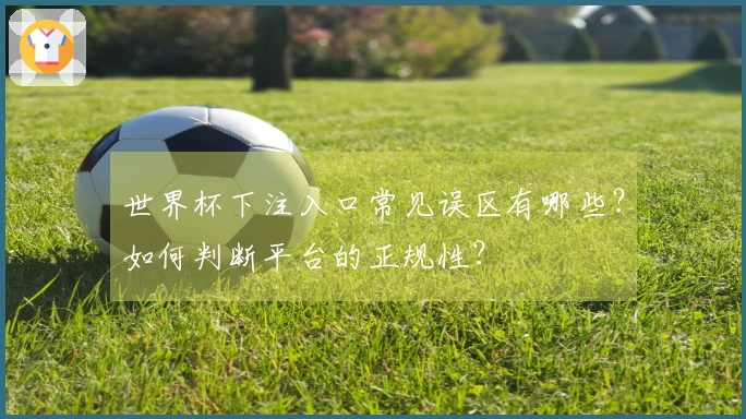 世界杯下注入口常见误区有哪些？如何判断平台的正规性？
