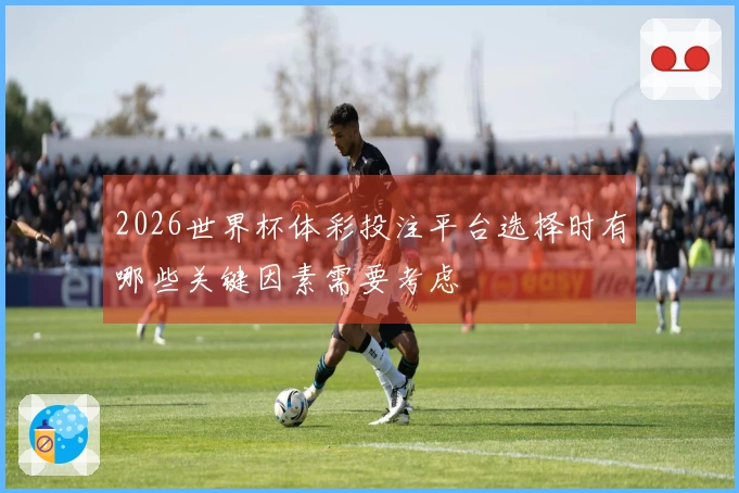 2026世界杯体彩投注平台选择时有哪些关键因素需要考虑