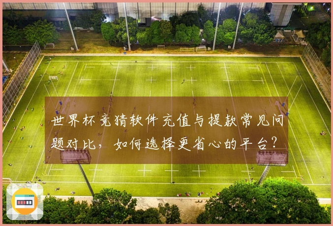 世界杯竞猜软件充值与提款常见问题对比，如何选择更省心的平台？