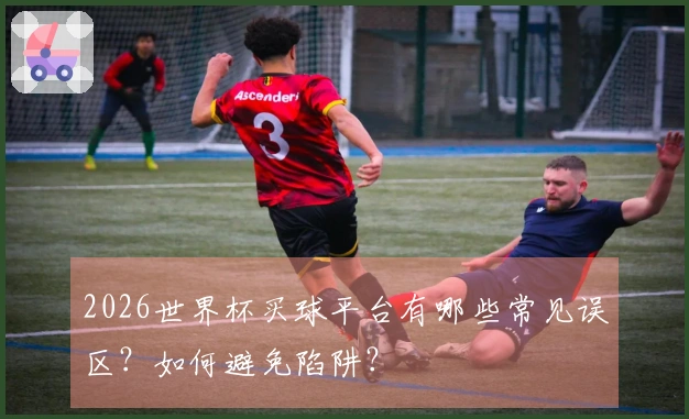 2026世界杯买球平台有哪些常见误区？如何避免陷阱？