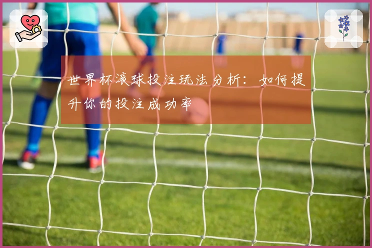 世界杯滚球投注玩法分析：如何提升你的投注成功率