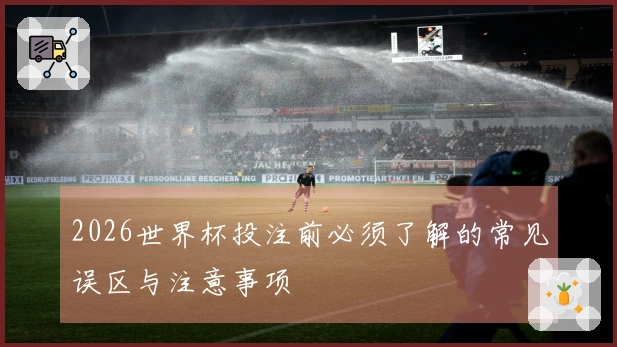 2026世界杯投注前必须了解的常见误区与注意事项