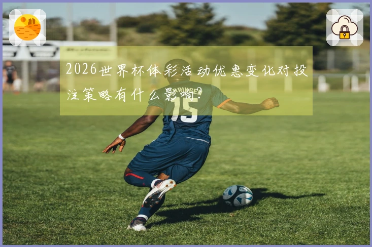 2026世界杯体彩活动优惠变化对投注策略有什么影响？