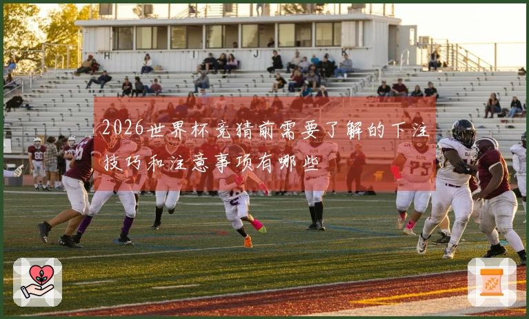 2026世界杯竞猜前需要了解的下注技巧和注意事项有哪些